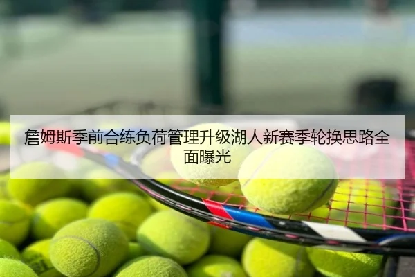 詹姆斯季前合练负荷管理升级湖人新赛季轮换思路全面曝光