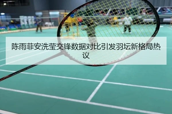 陈雨菲安洗莹交锋数据对比引发羽坛新格局热议